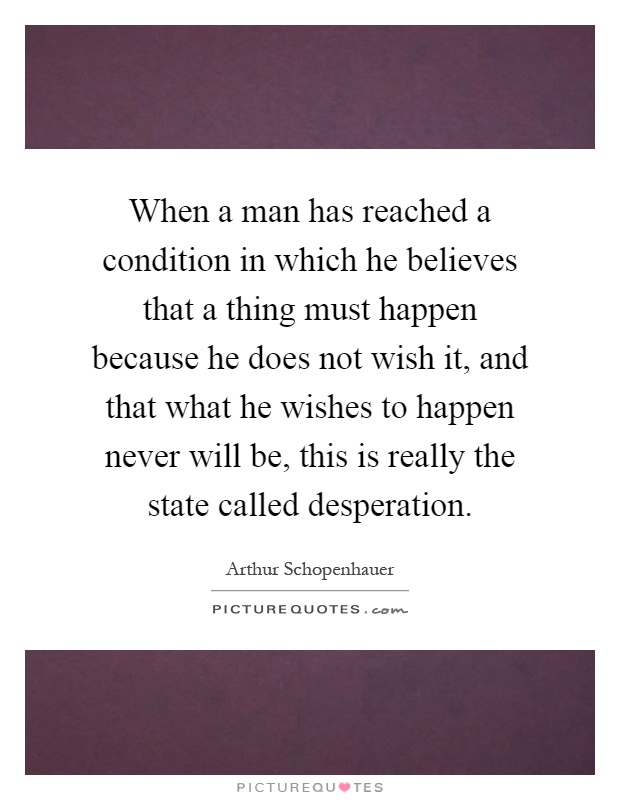When a man has reached a condition in which he believes that a thing must happen because he does not wish it, and that what he wishes to happen never will be, this is really the state called desperation Picture Quote #1