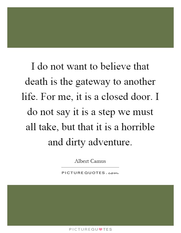 I do not want to believe that death is the gateway to another life. For me, it is a closed door. I do not say it is a step we must all take, but that it is a horrible and dirty adventure Picture Quote #1