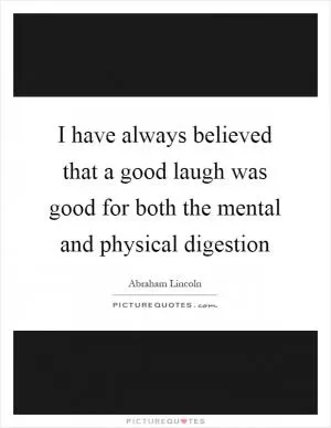 I have always believed that a good laugh was good for both the mental and physical digestion Picture Quote #1
