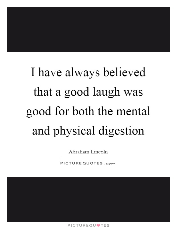 I have always believed that a good laugh was good for both the mental and physical digestion Picture Quote #1