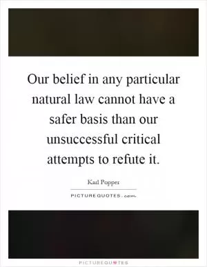Our belief in any particular natural law cannot have a safer basis than our unsuccessful critical attempts to refute it Picture Quote #1