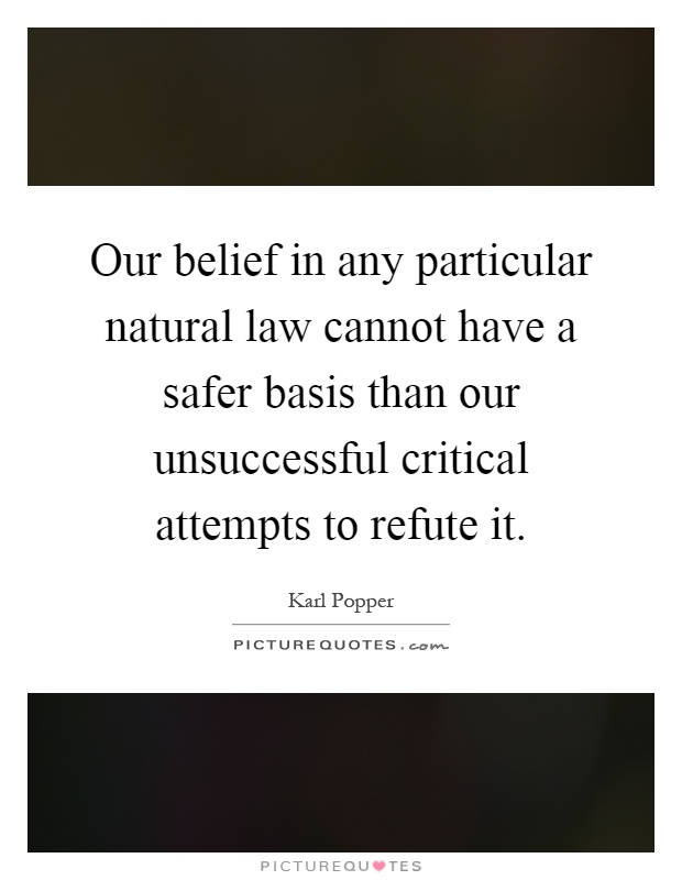 Our belief in any particular natural law cannot have a safer basis than our unsuccessful critical attempts to refute it Picture Quote #1
