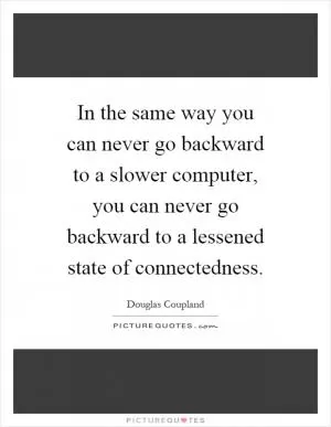 In the same way you can never go backward to a slower computer, you can never go backward to a lessened state of connectedness Picture Quote #1