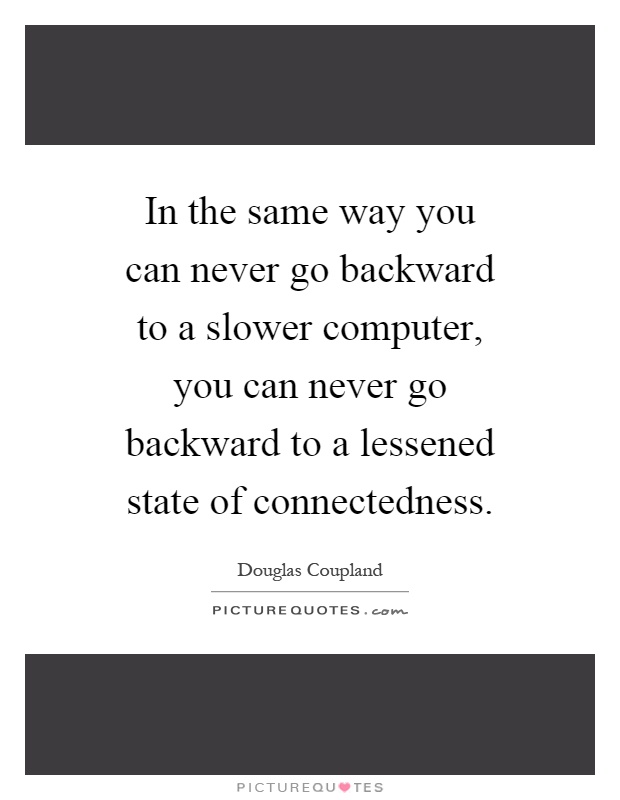 In the same way you can never go backward to a slower computer, you can never go backward to a lessened state of connectedness Picture Quote #1