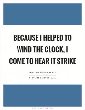 Because I helped to wind the clock, I come to hear it strike Picture Quote #1