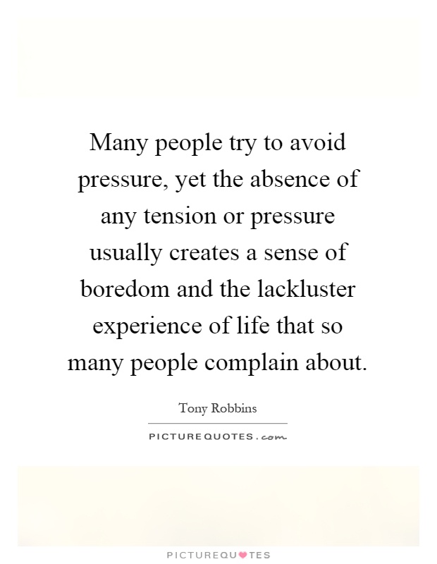 Many people try to avoid pressure, yet the absence of any tension or pressure usually creates a sense of boredom and the lackluster experience of life that so many people complain about Picture Quote #1