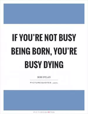 If you’re not busy being born, you’re busy dying Picture Quote #1