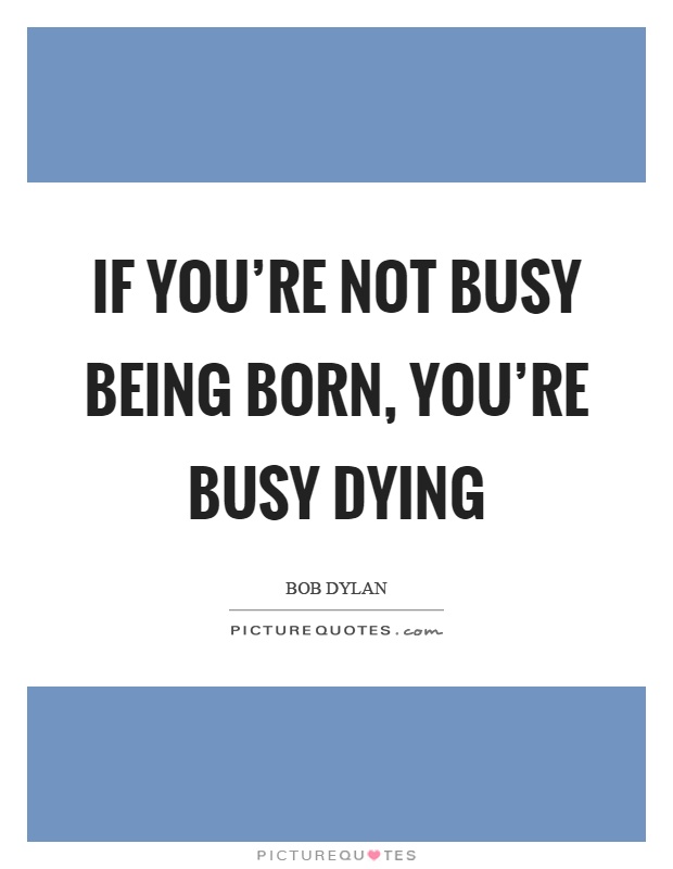 If you're not busy being born, you're busy dying Picture Quote #1