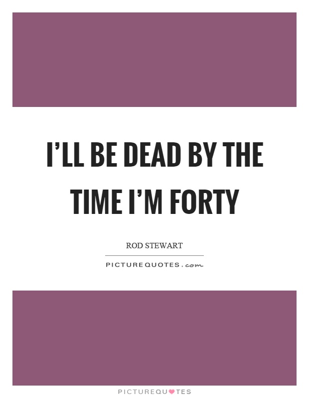 I'll be dead by the time I'm forty Picture Quote #1