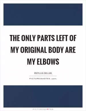 The only parts left of my original body are my elbows Picture Quote #1