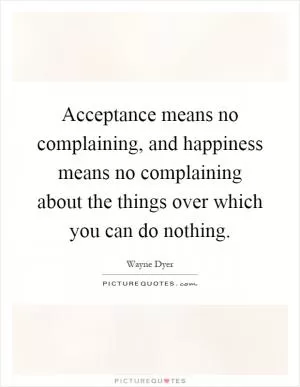 Acceptance means no complaining, and happiness means no complaining about the things over which you can do nothing Picture Quote #1