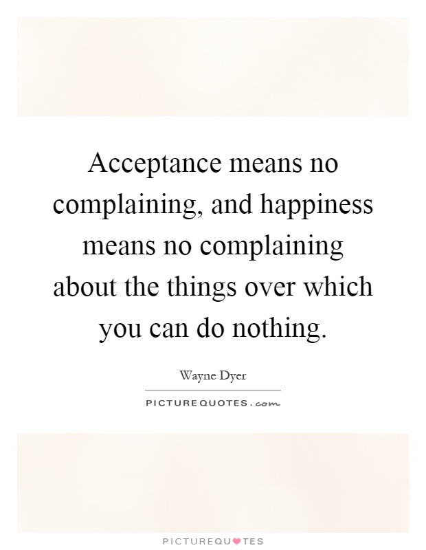 Acceptance means no complaining, and happiness means no complaining about the things over which you can do nothing Picture Quote #1
