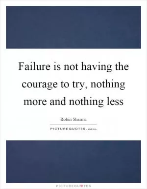 Failure is not having the courage to try, nothing more and nothing less Picture Quote #1