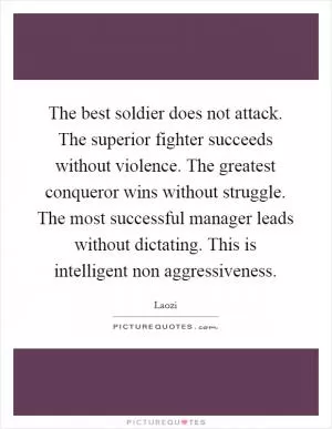 The best soldier does not attack. The superior fighter succeeds without violence. The greatest conqueror wins without struggle. The most successful manager leads without dictating. This is intelligent non aggressiveness Picture Quote #1