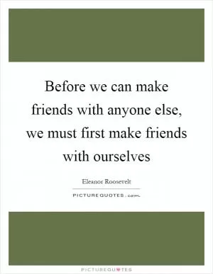Before we can make friends with anyone else, we must first make friends with ourselves Picture Quote #1