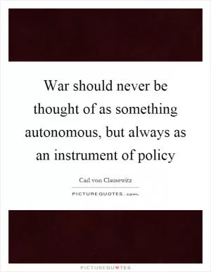 War should never be thought of as something autonomous, but always as an instrument of policy Picture Quote #1