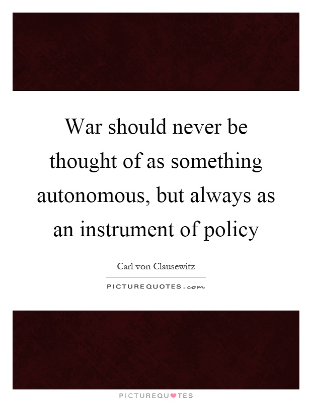 War should never be thought of as something autonomous, but always as an instrument of policy Picture Quote #1