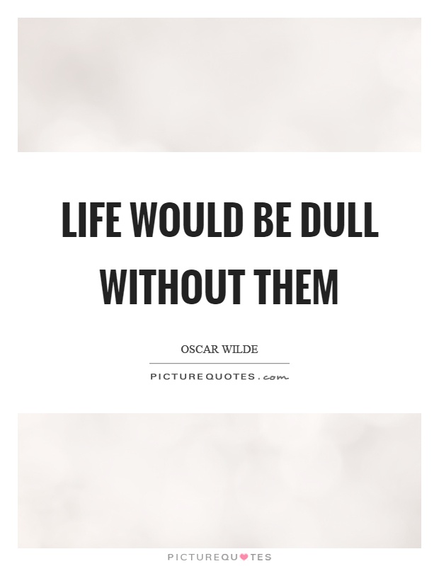 Life would be dull without them Picture Quote #1