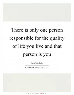 There is only one person responsible for the quality of life you live and that person is you Picture Quote #1