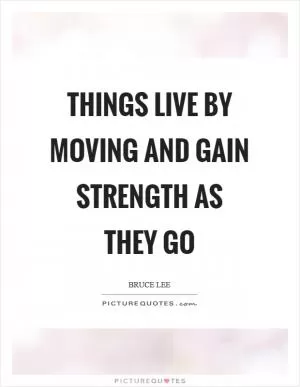 Things live by moving and gain strength as they go Picture Quote #1