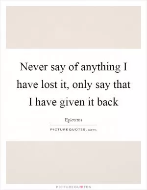 Never say of anything I have lost it, only say that I have given it back Picture Quote #1