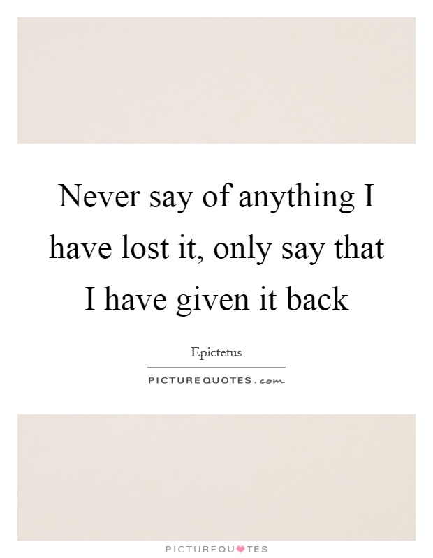 Never say of anything I have lost it, only say that I have given it back Picture Quote #1
