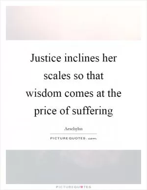 Justice inclines her scales so that wisdom comes at the price of suffering Picture Quote #1