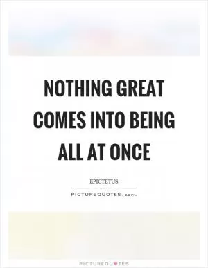 Nothing great comes into being all at once Picture Quote #1