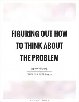Figuring out how to think about the problem Picture Quote #1
