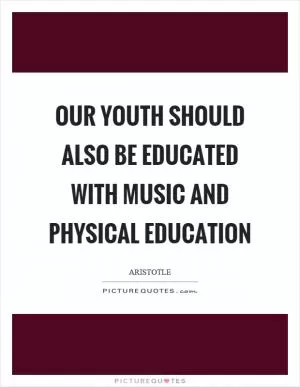 Our youth should also be educated with music and physical education Picture Quote #1