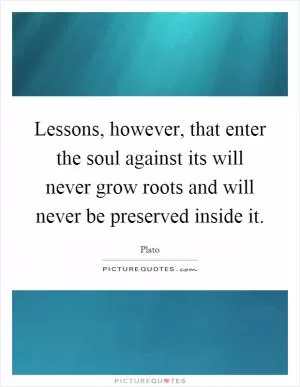 Lessons, however, that enter the soul against its will never grow roots and will never be preserved inside it Picture Quote #1