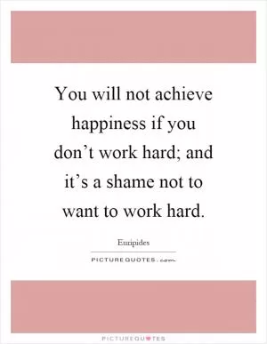 You will not achieve happiness if you don’t work hard; and it’s a shame not to want to work hard Picture Quote #1