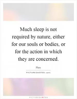 Much sleep is not required by nature, either for our souls or bodies, or for the action in which they are concerned Picture Quote #1