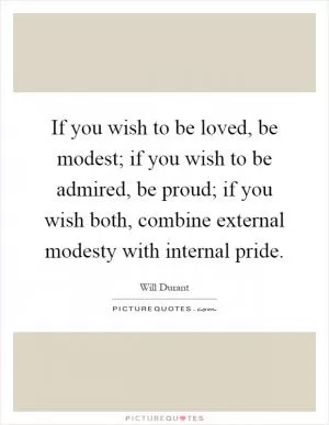 If you wish to be loved, be modest; if you wish to be admired, be proud; if you wish both, combine external modesty with internal pride Picture Quote #1