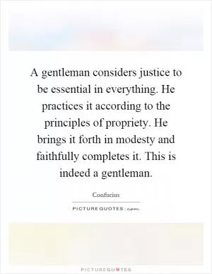 A gentleman considers justice to be essential in everything. He practices it according to the principles of propriety. He brings it forth in modesty and faithfully completes it. This is indeed a gentleman Picture Quote #1