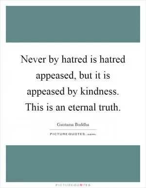 Never by hatred is hatred appeased, but it is appeased by kindness. This is an eternal truth Picture Quote #1