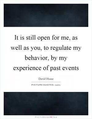 It is still open for me, as well as you, to regulate my behavior, by my experience of past events Picture Quote #1