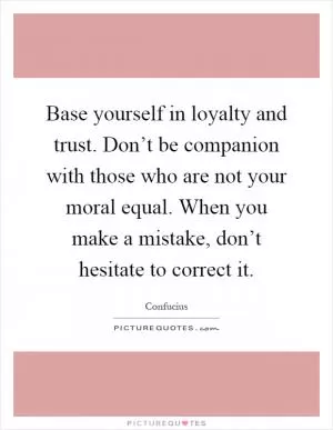 Base yourself in loyalty and trust. Don’t be companion with those who are not your moral equal. When you make a mistake, don’t hesitate to correct it Picture Quote #1