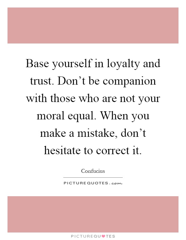 Base yourself in loyalty and trust. Don't be companion with those who are not your moral equal. When you make a mistake, don't hesitate to correct it Picture Quote #1