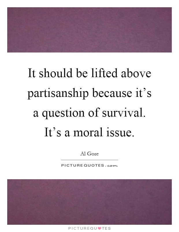 It should be lifted above partisanship because it's a question of survival. It's a moral issue Picture Quote #1