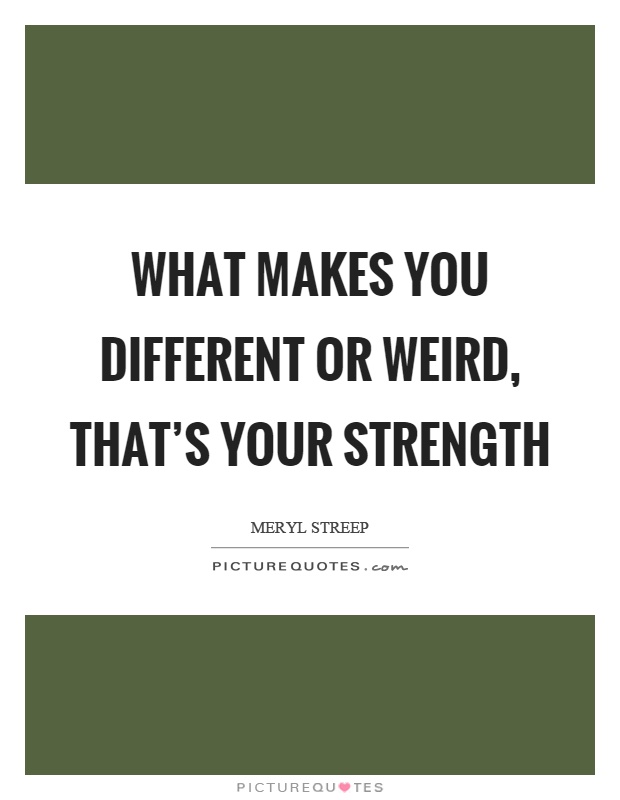 What makes you different or weird, that's your strength Picture Quote #1