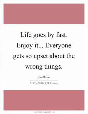 Life goes by fast. Enjoy it... Everyone gets so upset about the wrong things Picture Quote #1