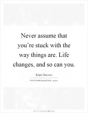 Never assume that you’re stuck with the way things are. Life changes, and so can you Picture Quote #1