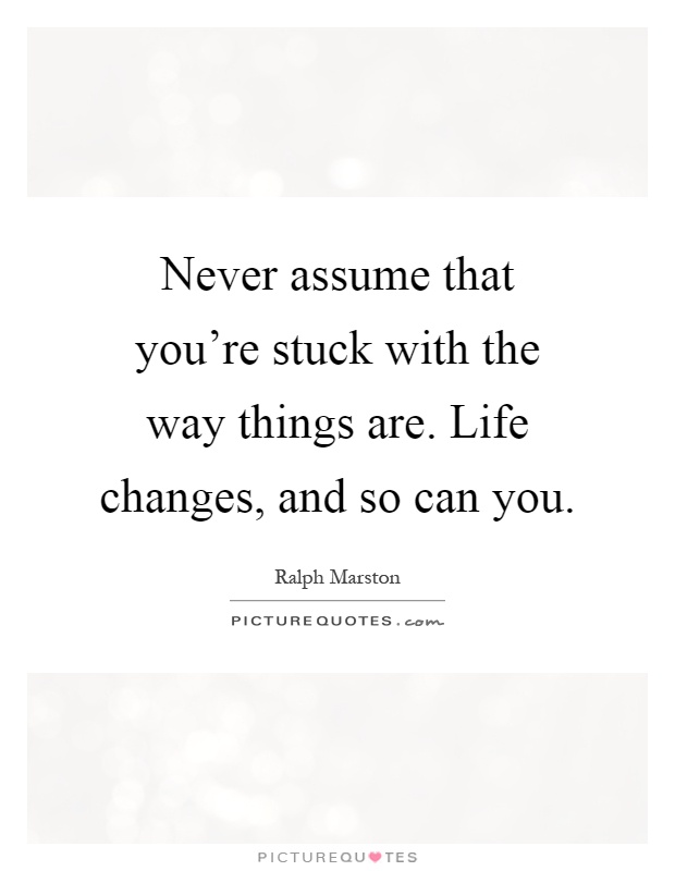 Never assume that you're stuck with the way things are. Life changes, and so can you Picture Quote #1