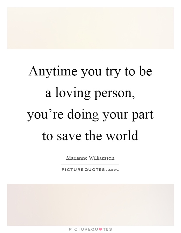 Anytime you try to be a loving person, you're doing your part to save the world Picture Quote #1