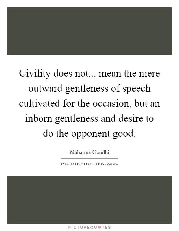 Civility does not... mean the mere outward gentleness of speech cultivated for the occasion, but an inborn gentleness and desire to do the opponent good Picture Quote #1