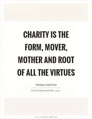Charity is the form, mover, mother and root of all the virtues Picture Quote #1