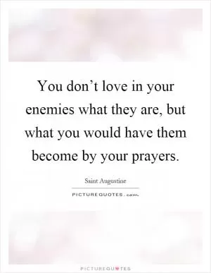You don’t love in your enemies what they are, but what you would have them become by your prayers Picture Quote #1