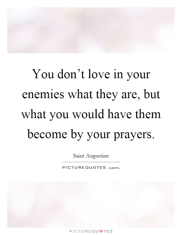 You don't love in your enemies what they are, but what you would have them become by your prayers Picture Quote #1
