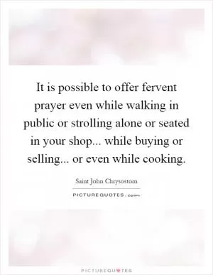 It is possible to offer fervent prayer even while walking in public or strolling alone or seated in your shop... while buying or selling... or even while cooking Picture Quote #1